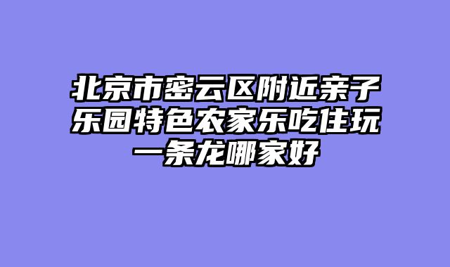北京市密云区附近亲子乐园特色农家乐吃住玩一条龙哪家好