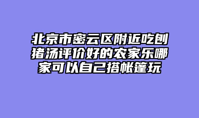 北京市密云区附近吃刨猪汤评价好的农家乐哪家可以自己搭帐篷玩