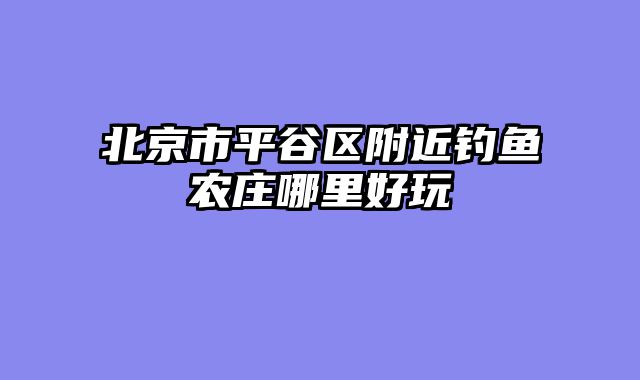 北京市平谷区附近钓鱼农庄哪里好玩