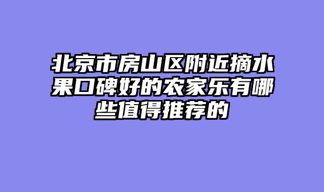 北京市房山区附近摘水果口碑好的农家乐有哪些值得推荐的