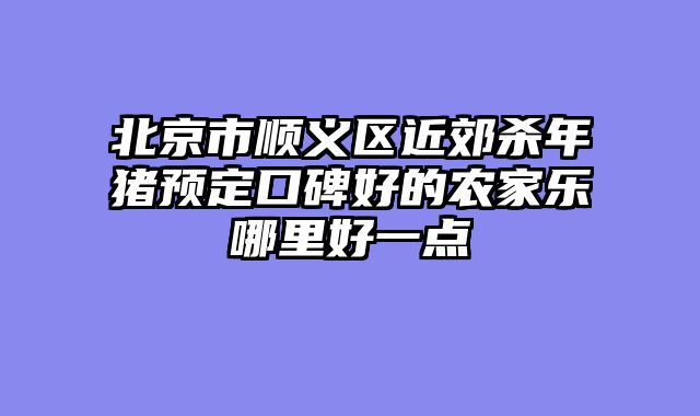 北京市顺义区近郊杀年猪预定口碑好的农家乐哪里好一点