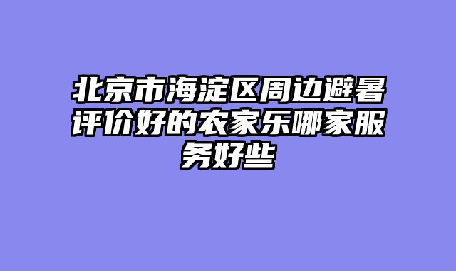 北京市海淀区周边避暑评价好的农家乐哪家服务好些