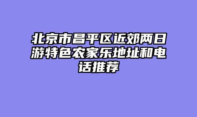 北京市昌平区近郊两日游特色农家乐地址和电话推荐