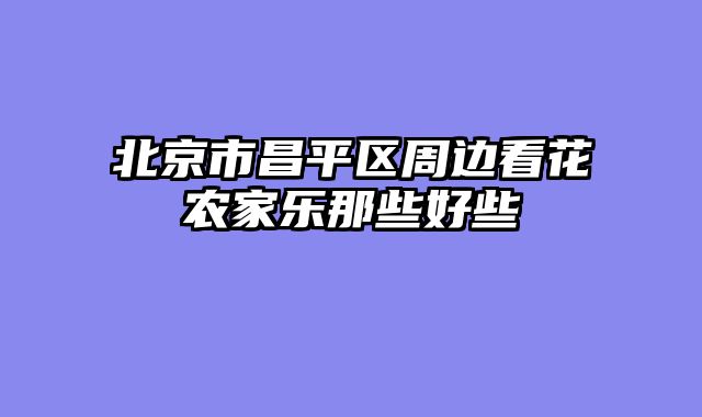 北京市昌平区周边看花农家乐那些好些