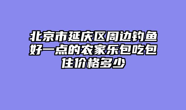 北京市延庆区周边钓鱼好一点的农家乐包吃包住价格多少