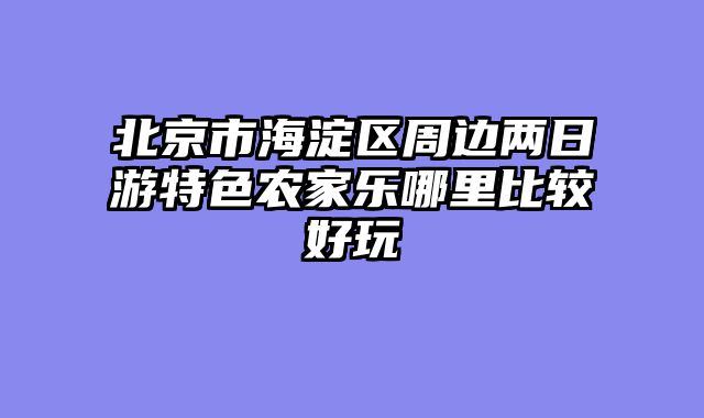 北京市海淀区周边两日游特色农家乐哪里比较好玩