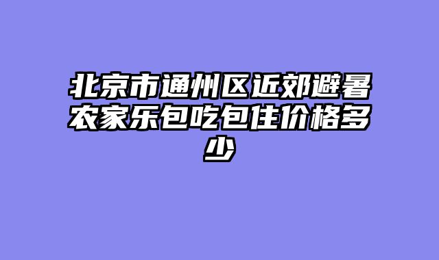 北京市通州区近郊避暑农家乐包吃包住价格多少