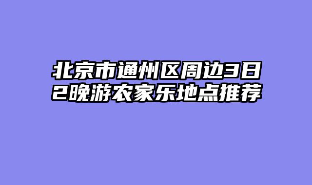 北京市通州区周边3日2晚游农家乐地点推荐