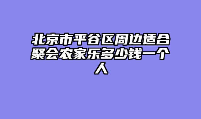北京市平谷区周边适合聚会农家乐多少钱一个人
