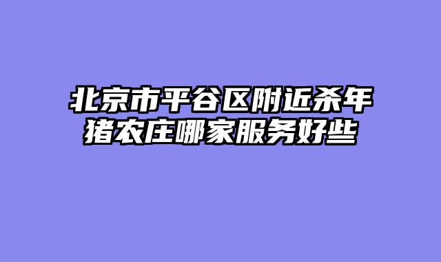 北京市平谷区附近杀年猪农庄哪家服务好些