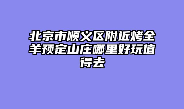 北京市顺义区附近烤全羊预定山庄哪里好玩值得去