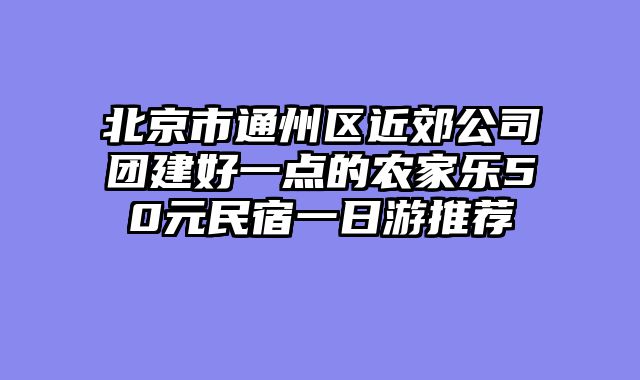 北京市通州区近郊公司团建好一点的农家乐50元民宿一日游推荐