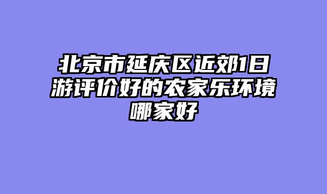 北京市延庆区近郊1日游评价好的农家乐环境哪家好
