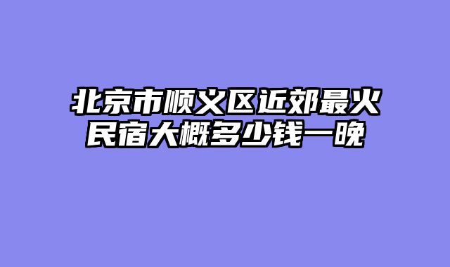 北京市顺义区近郊最火民宿大概多少钱一晚