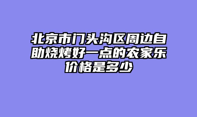 北京市门头沟区周边自助烧烤好一点的农家乐价格是多少