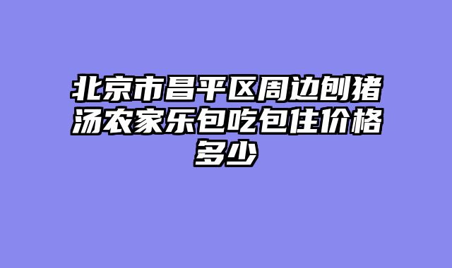 北京市昌平区周边刨猪汤农家乐包吃包住价格多少