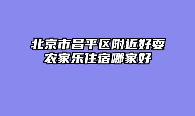 北京市昌平区附近好耍农家乐住宿哪家好