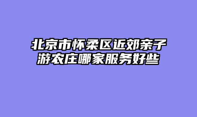 北京市怀柔区近郊亲子游农庄哪家服务好些