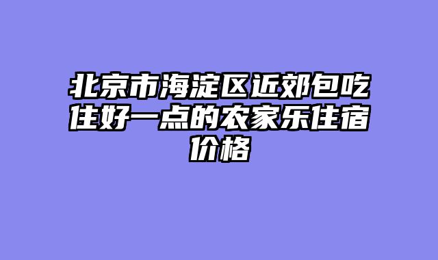 北京市海淀区近郊包吃住好一点的农家乐住宿价格