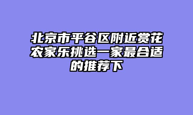 北京市平谷区附近赏花农家乐挑选一家最合适的推荐下