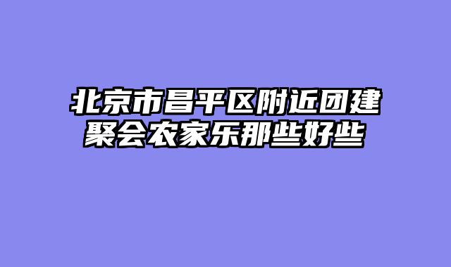 北京市昌平区附近团建聚会农家乐那些好些