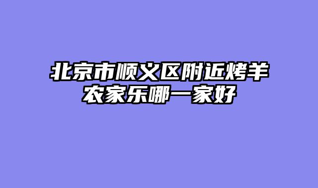 北京市顺义区附近烤羊农家乐哪一家好