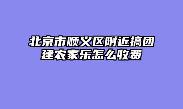北京市顺义区附近搞团建农家乐怎么收费