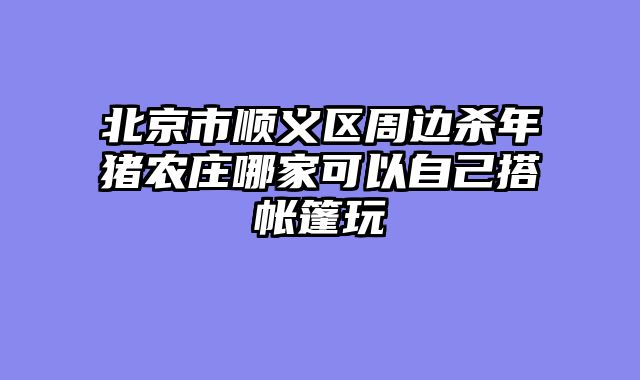北京市顺义区周边杀年猪农庄哪家可以自己搭帐篷玩