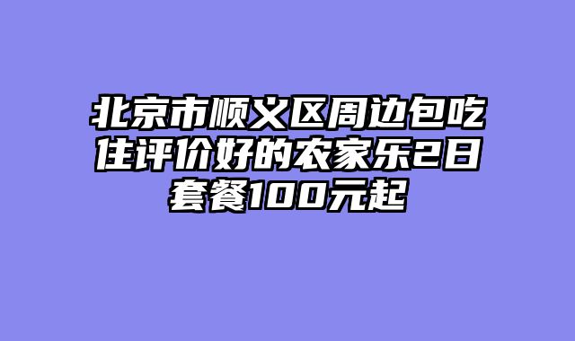 北京市顺义区周边包吃住评价好的农家乐2日套餐100元起