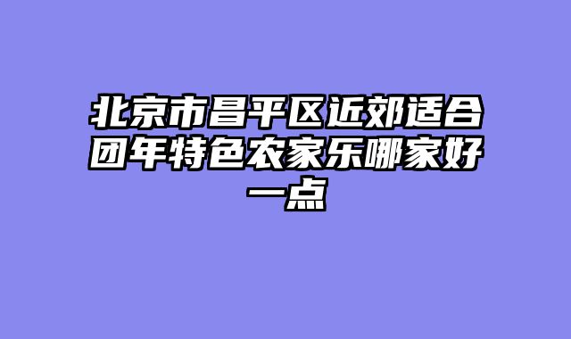 北京市昌平区近郊适合团年特色农家乐哪家好一点