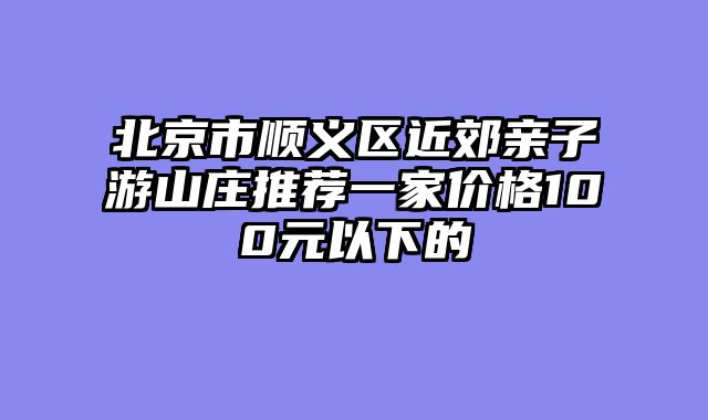 北京市顺义区近郊亲子游山庄推荐一家价格100元以下的