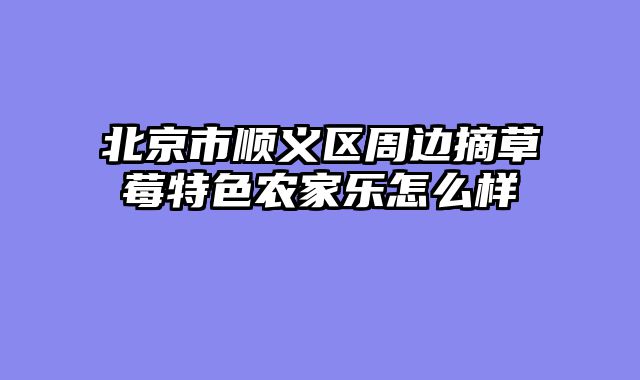 北京市顺义区周边摘草莓特色农家乐怎么样