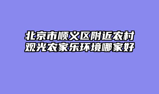 北京市顺义区附近农村观光农家乐环境哪家好