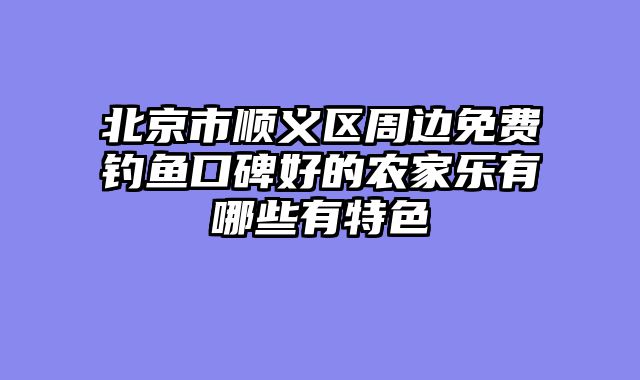 北京市顺义区周边免费钓鱼口碑好的农家乐有哪些有特色