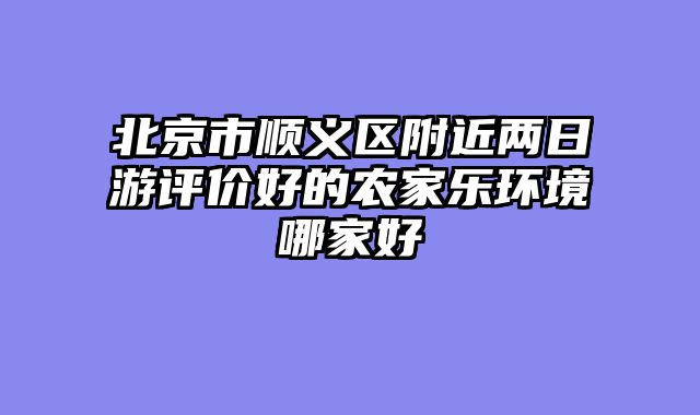 北京市顺义区附近两日游评价好的农家乐环境哪家好