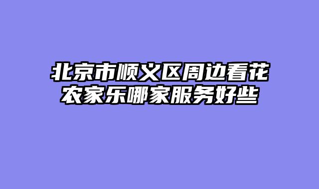 北京市顺义区周边看花农家乐哪家服务好些