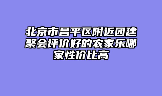北京市昌平区附近团建聚会评价好的农家乐哪家性价比高
