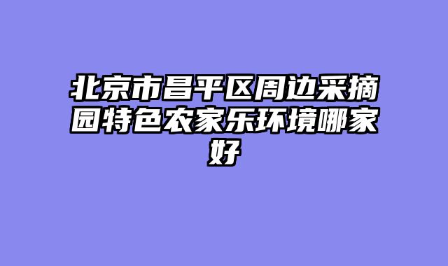 北京市昌平区周边采摘园特色农家乐环境哪家好