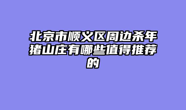 北京市顺义区周边杀年猪山庄有哪些值得推荐的