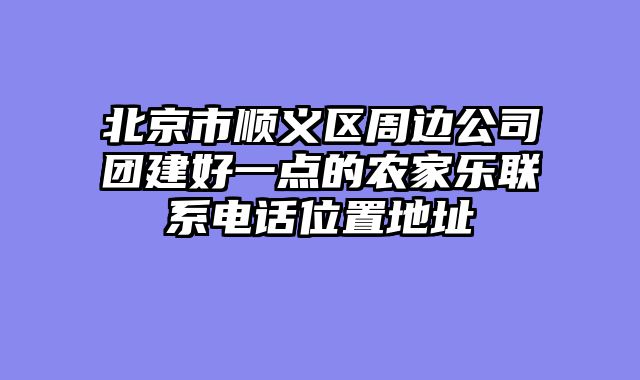 北京市顺义区周边公司团建好一点的农家乐联系电话位置地址