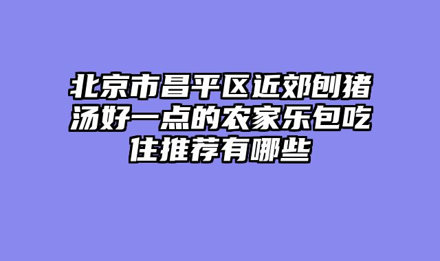北京市昌平区近郊刨猪汤好一点的农家乐包吃住推荐有哪些
