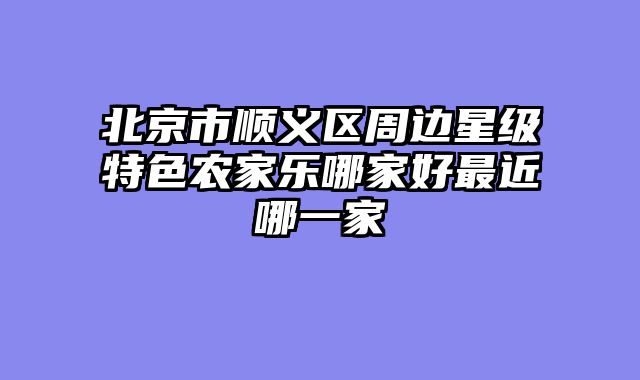 北京市顺义区周边星级特色农家乐哪家好最近哪一家