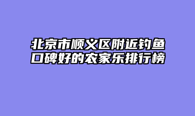 北京市顺义区附近钓鱼口碑好的农家乐排行榜