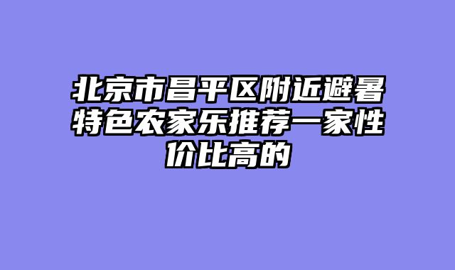 北京市昌平区附近避暑特色农家乐推荐一家性价比高的