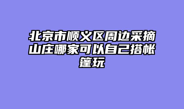 北京市顺义区周边采摘山庄哪家可以自己搭帐篷玩