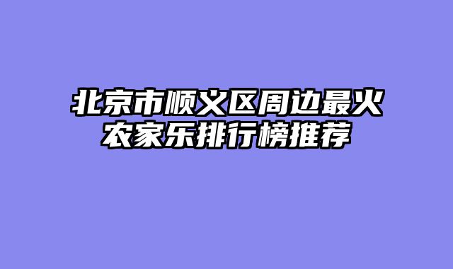 北京市顺义区周边最火农家乐排行榜推荐