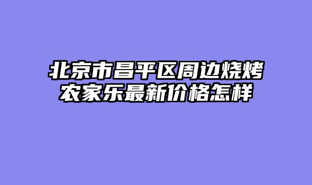 北京市昌平区周边烧烤农家乐最新价格怎样