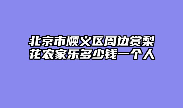 北京市顺义区周边赏梨花农家乐多少钱一个人