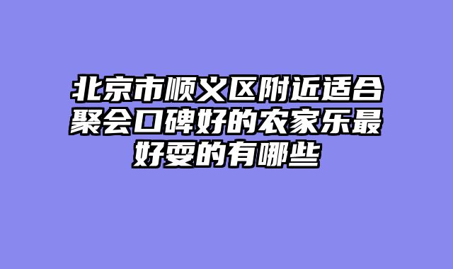 北京市顺义区附近适合聚会口碑好的农家乐最好耍的有哪些