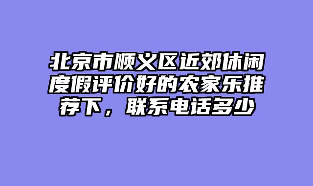 北京市顺义区近郊休闲度假评价好的农家乐推荐下，联系电话多少